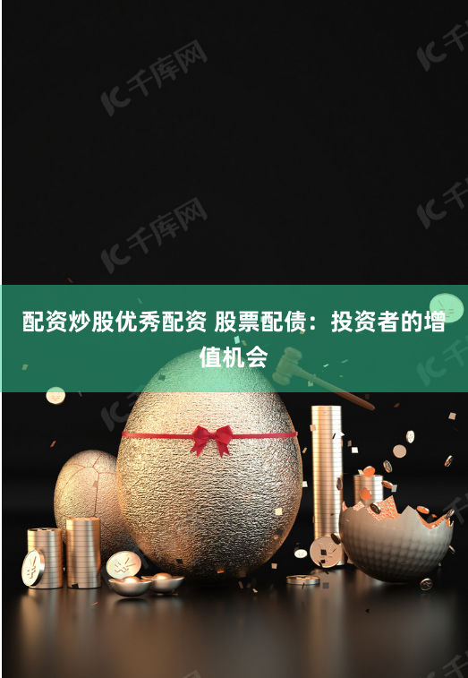 配资炒股优秀配资 股票配债：投资者的增值机会