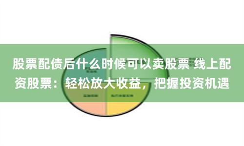 股票配债后什么时候可以卖股票 线上配资股票：轻松放大收益，把握投资机遇
