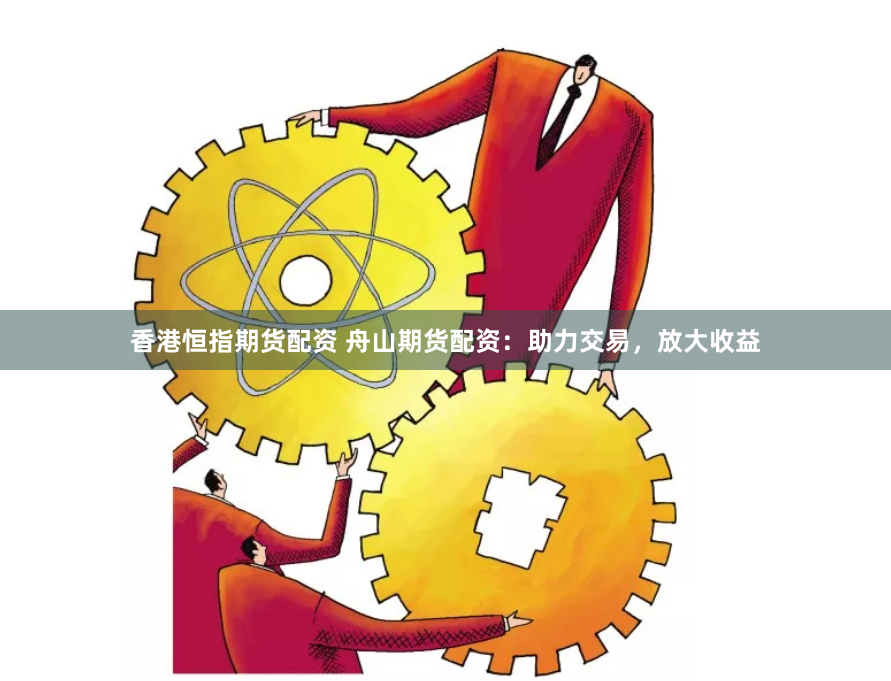 香港恒指期货配资 舟山期货配资：助力交易，放大收益