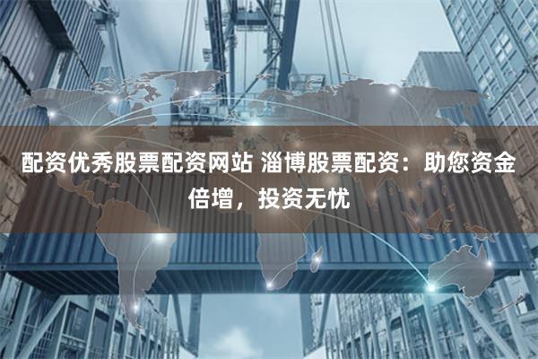 配资优秀股票配资网站 淄博股票配资：助您资金倍增，投资无忧