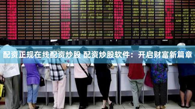 配资正规在线配资炒股 配资炒股软件：开启财富新篇章