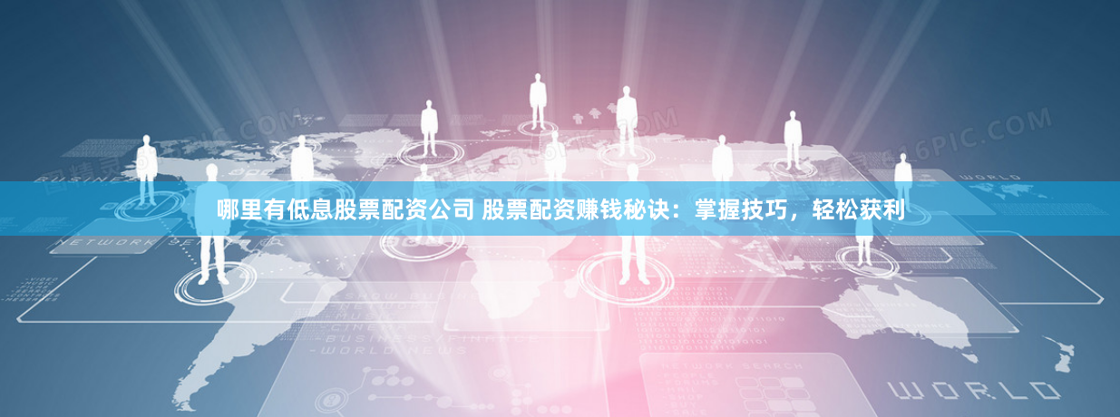 哪里有低息股票配资公司 股票配资赚钱秘诀：掌握技巧，轻松获利