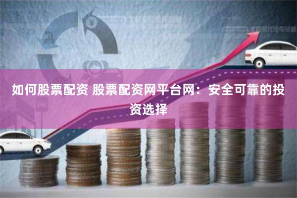 如何股票配资 股票配资网平台网：安全可靠的投资选择