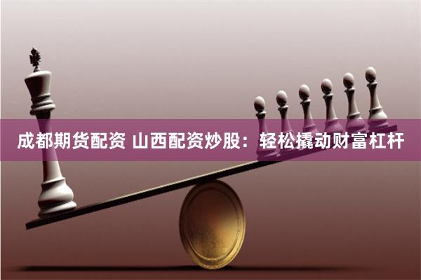 成都期货配资 山西配资炒股：轻松撬动财富杠杆
