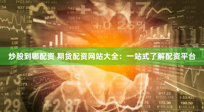 炒股到哪配资 期货配资网站大全：一站式了解配资平台