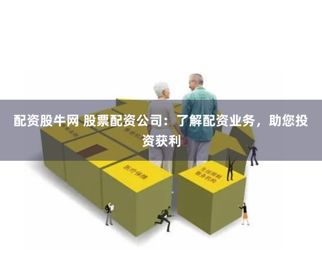 配资股牛网 股票配资公司：了解配资业务，助您投资获利