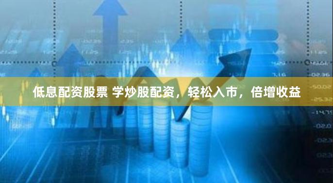 低息配资股票 学炒股配资，轻松入市，倍增收益